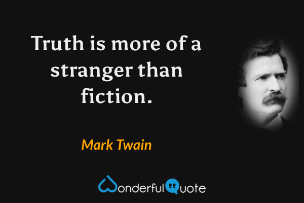 Truth is more of a stranger than fiction. - Mark Twain quote.