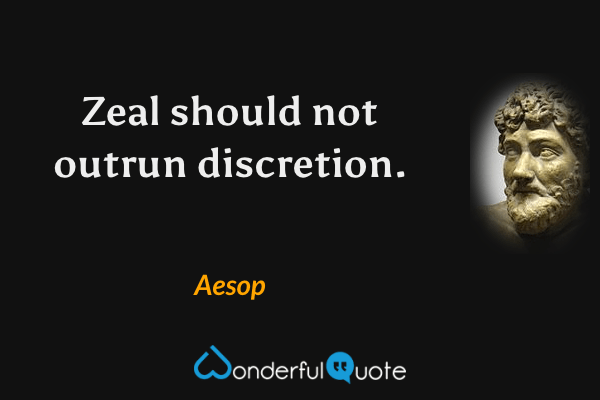 Zeal should not outrun discretion. - Aesop quote.