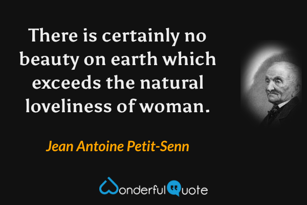 There is certainly no beauty on earth which exceeds the natural loveliness of woman. - Jean Antoine Petit-Senn quote.