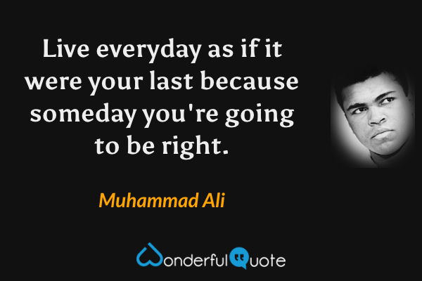 Live everyday as if it were your last because someday you're going to be right. - Muhammad Ali quote.