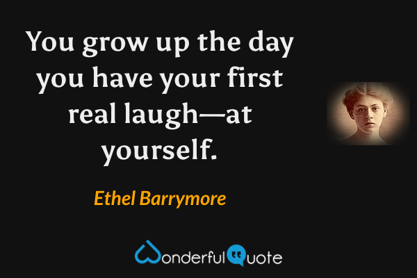 You grow up the day you have your first real laugh—at yourself. - Ethel Barrymore quote.