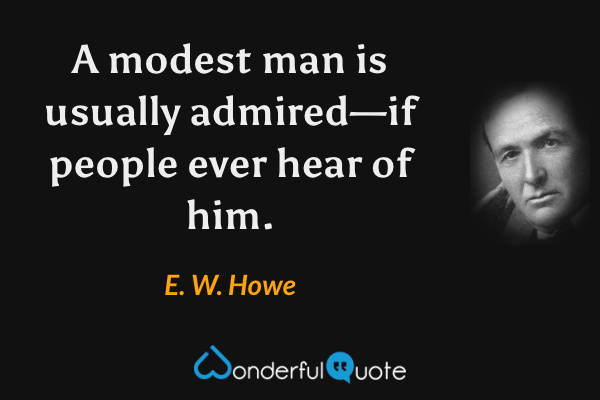 A modest man is usually admired—if people ever hear of him. - E. W. Howe quote.
