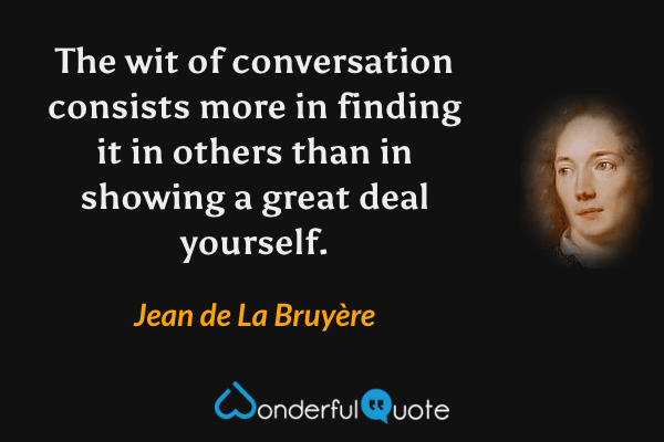 The wit of conversation consists more in finding it in others than in showing a great deal yourself. - Jean de La Bruyère quote.