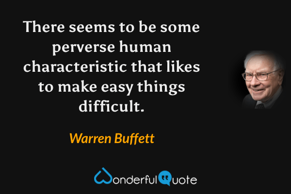 There seems to be some perverse human characteristic that likes to make easy things difficult. - Warren Buffett quote.
