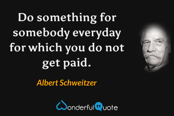 Do something for somebody everyday for which you do not get paid. - Albert Schweitzer quote.