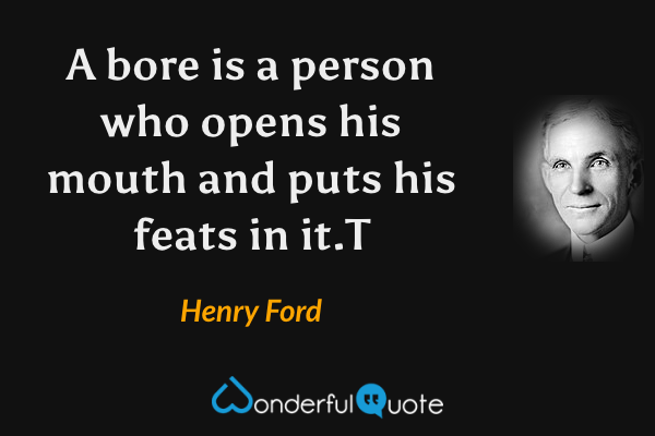 A bore is a person who opens his mouth and puts his feats in it.T - Henry Ford quote.