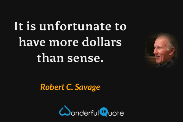 It is unfortunate to have more dollars than sense. - Robert C. Savage quote.