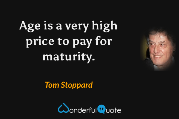 Age is a very high price to pay for maturity. - Tom Stoppard quote.