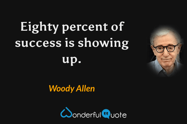 Eighty percent of success is showing up. - Woody Allen quote.