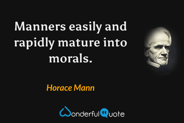 Manners easily and rapidly mature into morals. - Horace Mann quote.