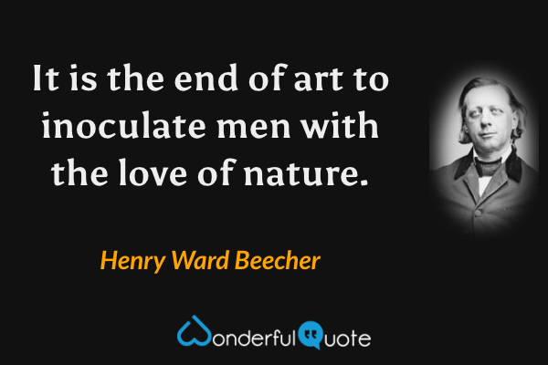 It is the end of art to inoculate men with the love of nature. - Henry Ward Beecher quote.