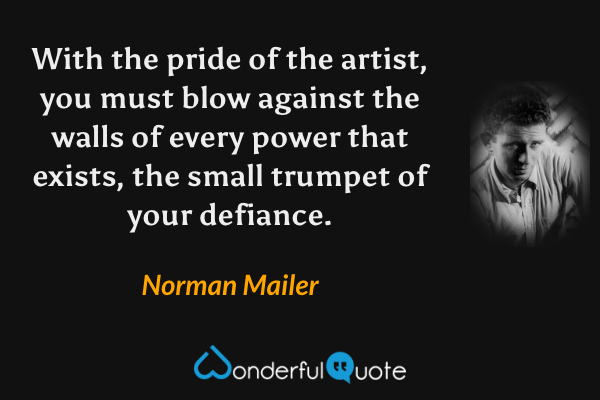With the pride of the artist, you must blow against the walls of every power that exists, the small trumpet of your defiance. - Norman Mailer quote.