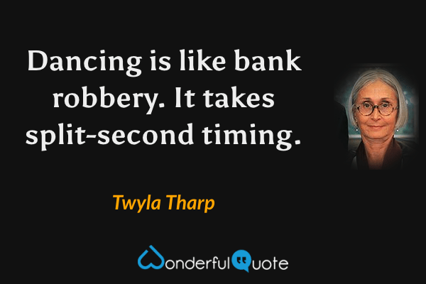 Dancing is like bank robbery. It takes split-second timing. - Twyla Tharp quote.