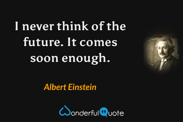 I never think of the future. It comes soon enough. - Albert Einstein quote.