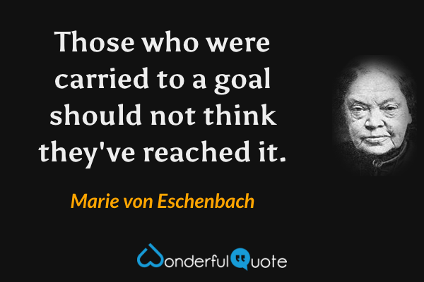 Those who were carried to a goal should not think they've reached it. - Marie von Eschenbach quote.