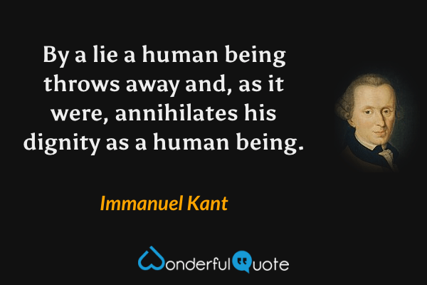 By a lie a human being throws away and, as it were, annihilates his dignity as a human being. - Immanuel Kant quote.
