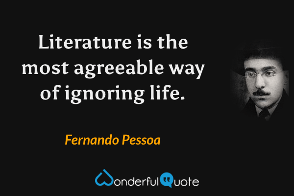 Literature is the most agreeable way of ignoring life. - Fernando Pessoa quote.