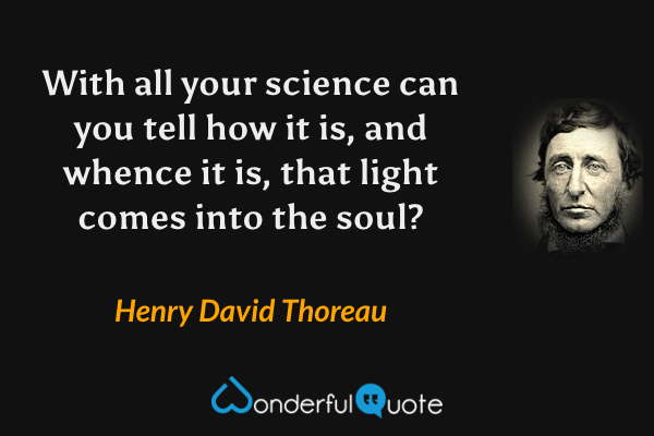 With all your science can you tell how it is, and whence it is, that light comes into the soul? - Henry David Thoreau quote.