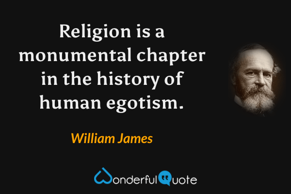 Religion is a monumental chapter in the history of human egotism. - William James quote.
