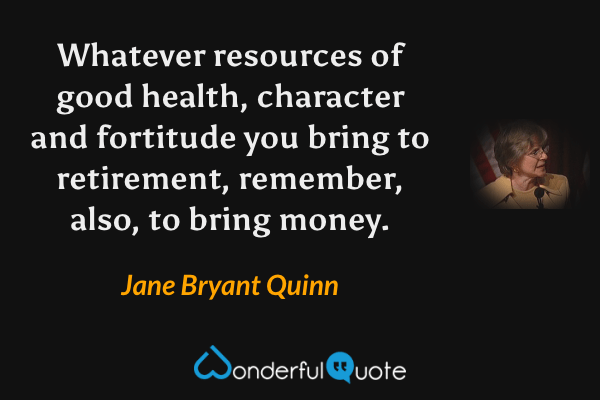 Whatever resources of good health, character and fortitude you bring to retirement, remember, also, to bring money. - Jane Bryant Quinn quote.