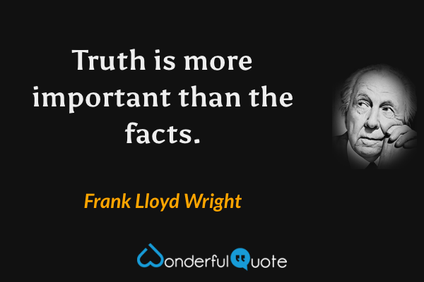 Truth is more important than the facts. - Frank Lloyd Wright quote.