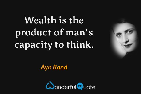Wealth is the product of man's capacity to think. - Ayn Rand quote.