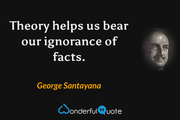 Theory helps us bear our ignorance of facts. - George Santayana quote.