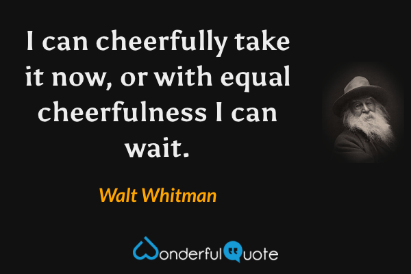 I can cheerfully take it now, or with equal cheerfulness I can wait. - Walt Whitman quote.