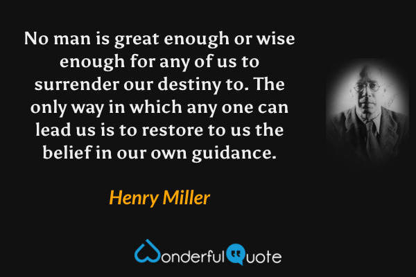 No man is great enough or wise enough for any of us to surrender our destiny to. The only way in which any one can lead us is to restore to us the belief in our own guidance. - Henry Miller quote.