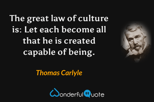 The great law of culture is: Let each become all that he is created capable of being. - Thomas Carlyle quote.