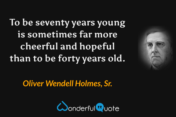 To be seventy years young is sometimes far more cheerful and hopeful than to be forty years old. - Oliver Wendell Holmes, Sr. quote.