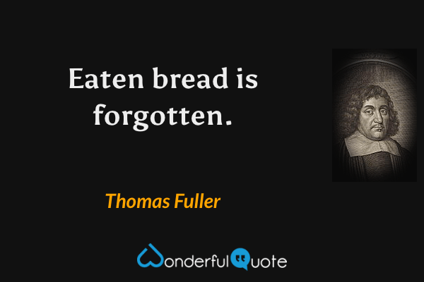 Eaten bread is forgotten. - Thomas Fuller quote.