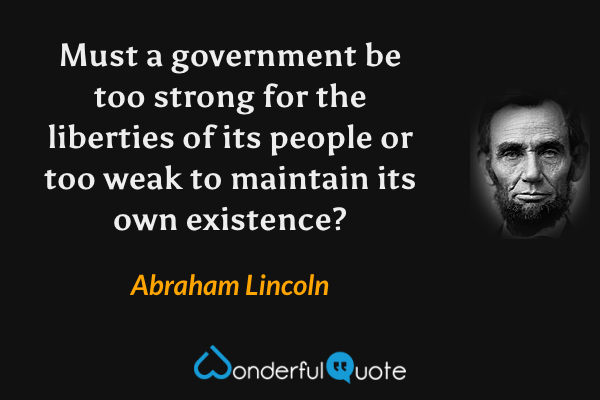 Must a government be too strong for the liberties of its people or too weak to maintain its own existence? - Abraham Lincoln quote.