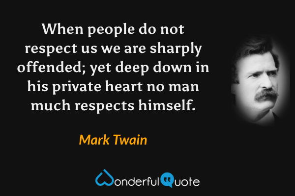 When people do not respect us we are sharply offended; yet deep down in his private heart no man much respects himself. - Mark Twain quote.