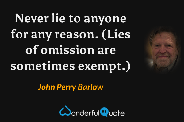 Never lie to anyone for any reason. (Lies of omission are sometimes exempt.) - John Perry Barlow quote.