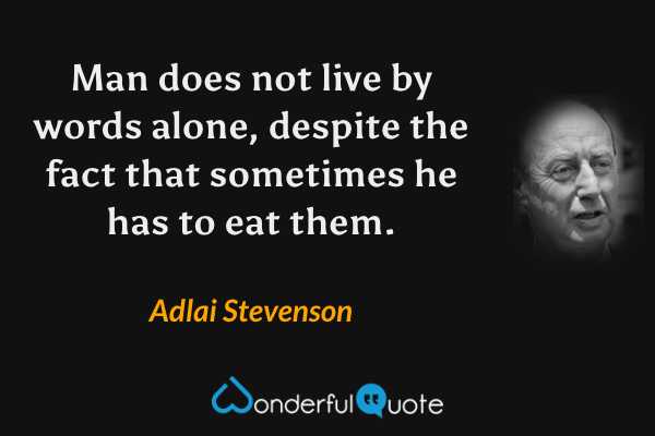 Man does not live by words alone, despite the fact that sometimes he has to eat them. - Adlai Stevenson quote.