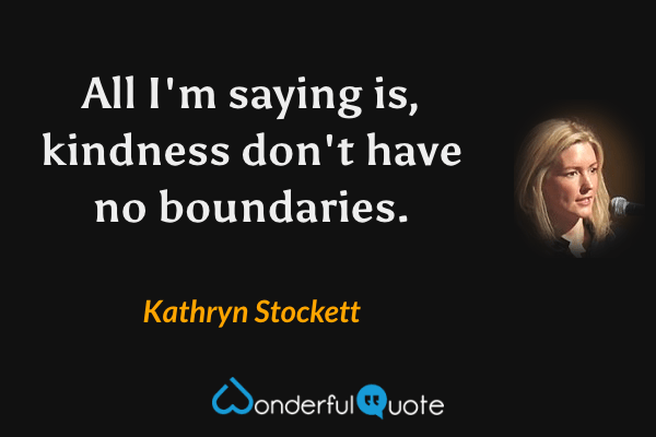 All I'm saying is, kindness don't have no boundaries. - Kathryn Stockett quote.