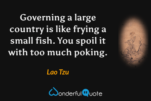 Governing a large country is like frying a small fish. You spoil it with too much poking. - Lao Tzu quote.