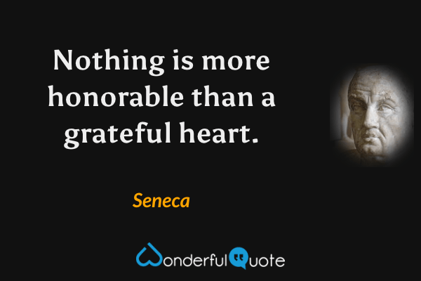 Nothing is more honorable than a grateful heart. - Seneca quote.
