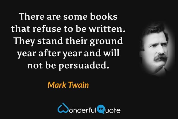 There are some books that refuse to be written. They stand their ground year after year and will not be persuaded. - Mark Twain quote.