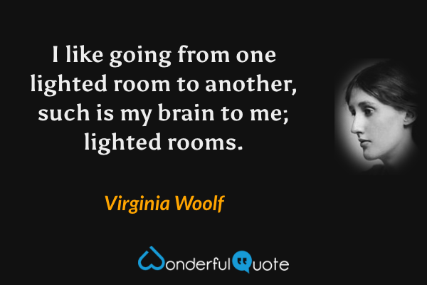 I like going from one lighted room to another, such is my brain to me; lighted rooms. - Virginia Woolf quote.