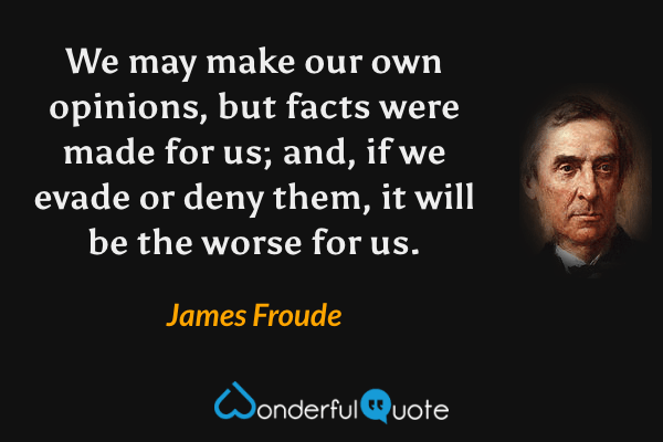 We may make our own opinions, but facts were made for us; and, if we evade or deny them, it will be the worse for us. - James Froude quote.