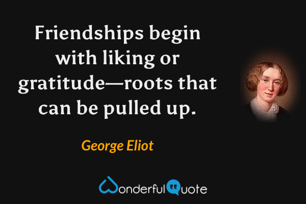 Friendships begin with liking or gratitude—roots that can be pulled up. - George Eliot quote.