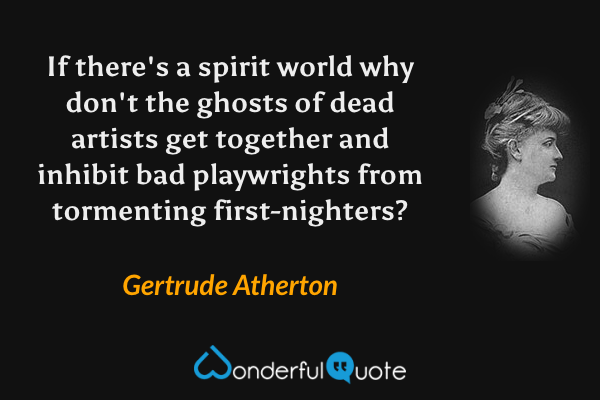 If there's a spirit world why don't the ghosts of dead artists get together and inhibit bad playwrights from tormenting first-nighters? - Gertrude Atherton quote.