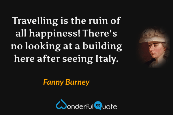 Travelling is the ruin of all happiness! There's no looking at a building here after seeing Italy. - Fanny Burney quote.