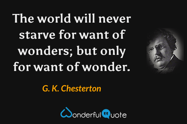 The world will never starve for want of wonders; but only for want of wonder. - G. K. Chesterton quote.