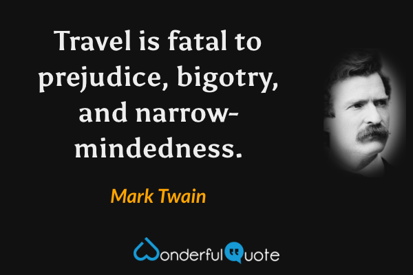Travel is fatal to prejudice, bigotry, and narrow-mindedness. - Mark Twain quote.