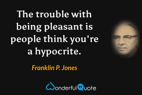 The trouble with being pleasant is people think you're a hypocrite. - Franklin P. Jones quote.