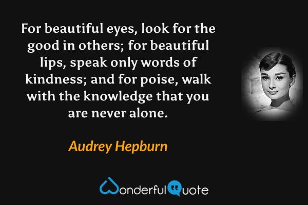 For beautiful eyes, look for the good in others; for beautiful lips, speak only words of kindness; and for poise, walk with the knowledge that you are never alone. - Audrey Hepburn quote.