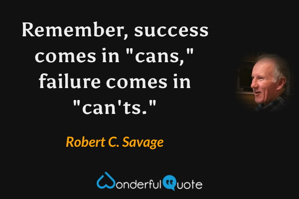 Remember, success comes in "cans," failure comes in "can'ts." - Robert C. Savage quote.